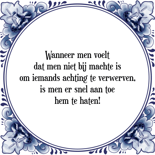 Wanneer men voelt dat men niet bij machte is om iemands achting te verwerven, is men er snel aan toe hem te haten! - Tegeltje met Spreuk