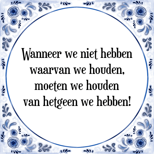 Wanneer we niet hebben waarvan we houden, moeten we houden van hetgeen we hebben! - Tegeltje met Spreuk