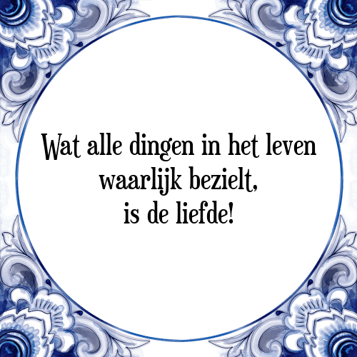 Wat alle dingen in het leven waarlijk bezielt, is de liefde! - Tegeltje met Spreuk