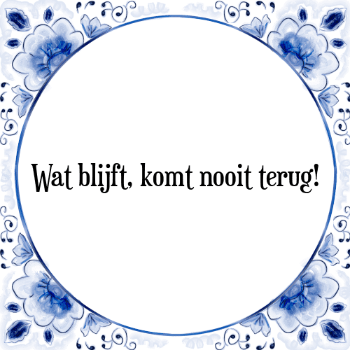 Wat blijft, komt nooit terug! - Tegeltje met Spreuk