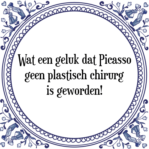 Wat een geluk dat Picasso geen plastisch chirurg is geworden! - Tegeltje met Spreuk