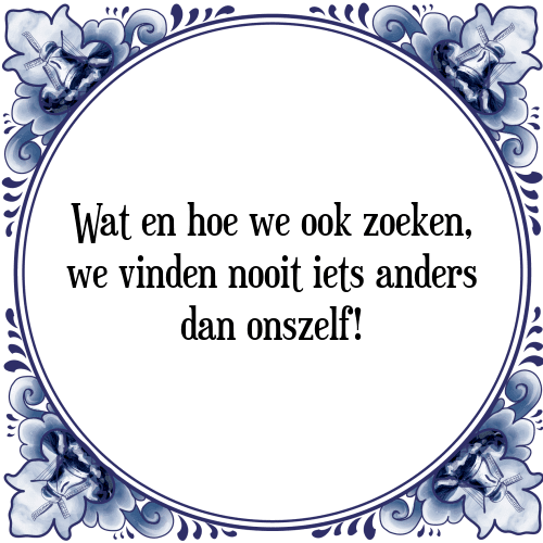 Wat en hoe we ook zoeken, we vinden nooit iets anders dan onszelf! - Tegeltje met Spreuk