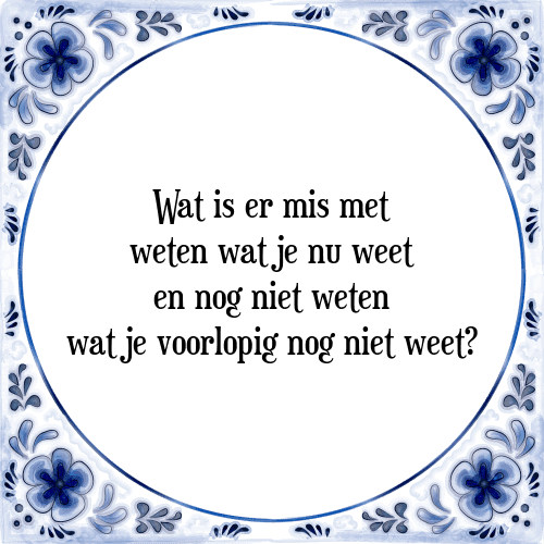 Wat is er mis met weten wat je nu weet en nog niet weten wat je voorlopig nog niet weet? - Tegeltje met Spreuk