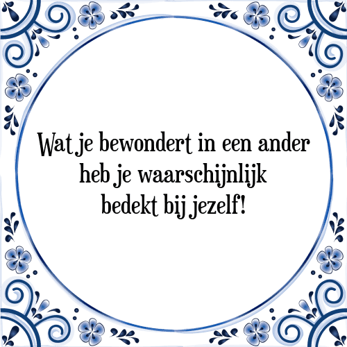 Wat je bewondert in een ander heb je waarschijnlijk bedekt bij jezelf! - Tegeltje met Spreuk