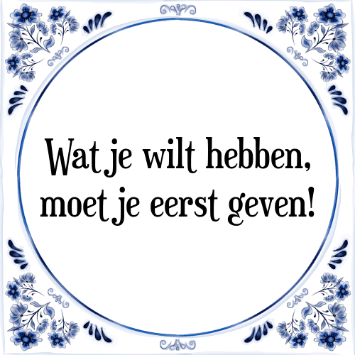 Wat je wilt hebben, moet je eerst geven! - Tegeltje met Spreuk