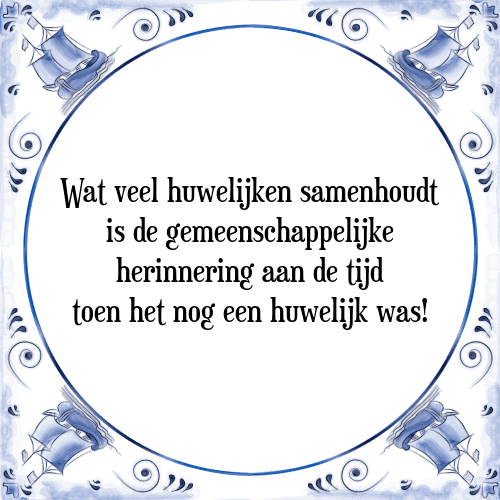 Wat veel huwelijken samenhoudt is de gemeenschappelijke herinnering aan de tijd toen het nog een huwelijk was! - Tegeltje met Spreuk