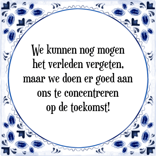 We kunnen nog mogen het verleden vergeten, maar we doen er goed aan ons te concentreren op de toekomst! - Tegeltje met Spreuk