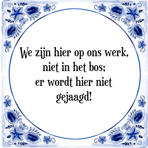 We zijn hier op ons werk, niet in het bos; er wordt hier niet gejaagd! - Tegeltje met Spreuk