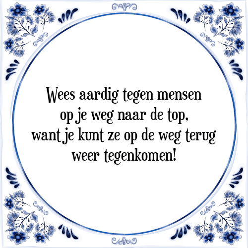 Wees aardig tegen mensen op je weg naar de top, want je kunt ze op de weg terug weer tegenkomen! - Tegeltje met Spreuk