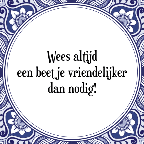 Wees altijd een beetje vriendelijker dan nodig! - Tegeltje met Spreuk