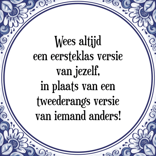 Wees altijd een eersteklas versie van jezelf, in plaats van een tweederangs versie van iemand anders! - Tegeltje met Spreuk