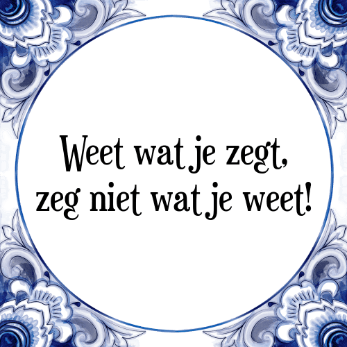 Weet wat je zegt, zeg niet wat je weet! - Tegeltje met Spreuk