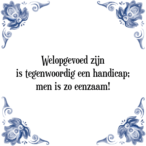 Welopgevoed zijn is tegenwoordig een handicap; men is zo eenzaam! - Tegeltje met Spreuk