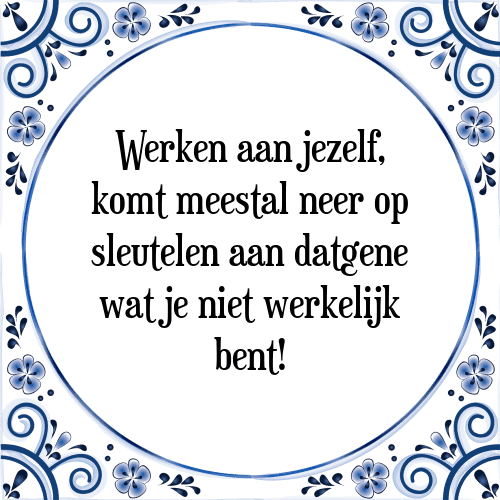 Werken aan jezelf, komt meestal neer op sleutelen aan datgene wat je niet werkelijk bent! - Tegeltje met Spreuk