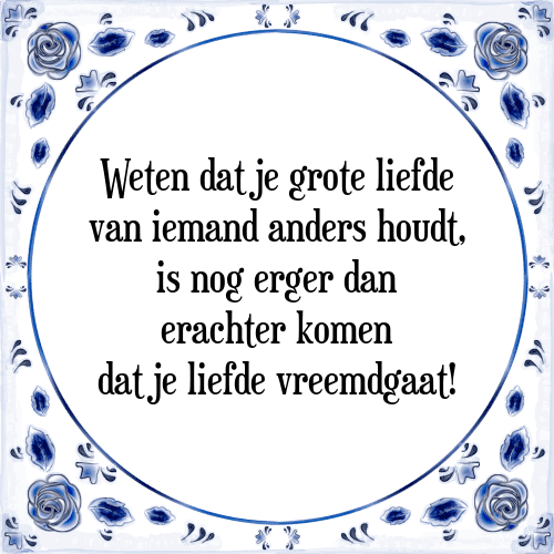 Weten dat je grote liefde van iemand anders houdt, is nog erger dan erachter komen dat je liefde vreemdgaat! - Tegeltje met Spreuk