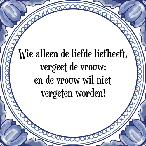 Wie alleen de liefde liefheeft, vergeet de vrouw; en de vrouw wil niet vergeten worden! - Tegeltje met Spreuk