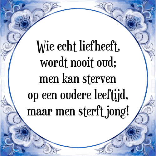 Wie echt liefheeft, wordt nooit oud; men kan sterven op een oudere leeftijd, maar men sterft jong! - Tegeltje met Spreuk