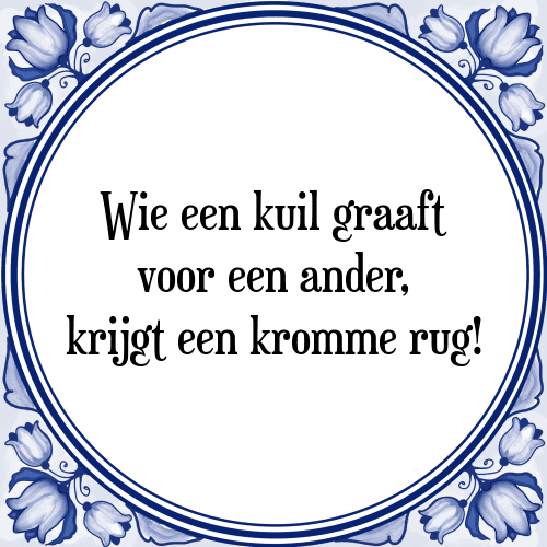 Wie een kuil graaft voor een ander, krijgt een kromme rug! - Tegeltje met Spreuk