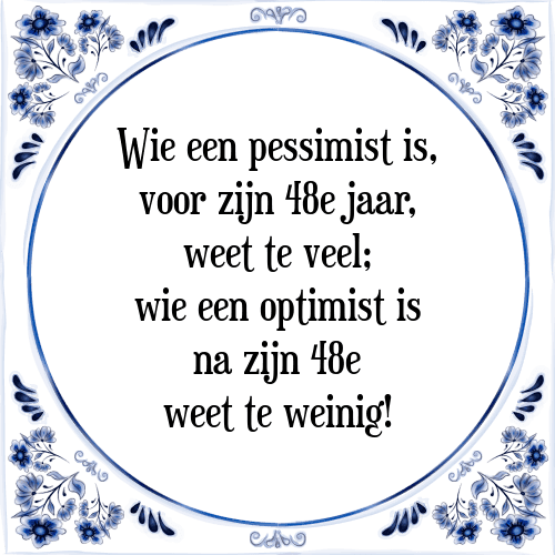 Wie een pessimist is, voor zijn 48e jaar, weet te veel; wie een optimist is na zijn 48e weet te weinig! - Tegeltje met Spreuk