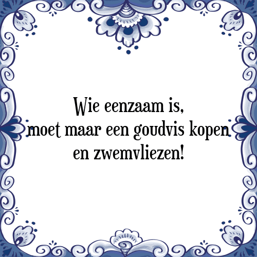 Wie eenzaam is, moet maar een goudvis kopen en zwemvliezen! - Tegeltje met Spreuk