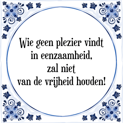 Wie geen plezier vindt in eenzaamheid, zal niet van de vrijheid houden! - Tegeltje met Spreuk