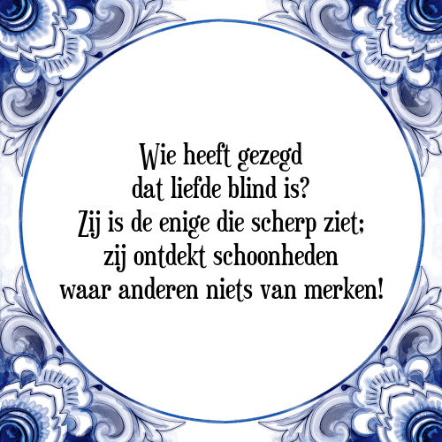 Wie heeft gezegd dat liefde blind is? Zij is de enige die scherp ziet; zij ontdekt schoonheden waar anderen niets van merken! - Tegeltje met Spreuk