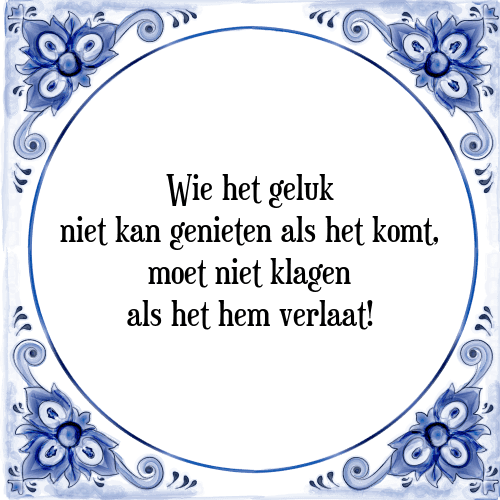 Wie het geluk niet kan genieten als het komt, moet niet klagen als het hem verlaat! - Tegeltje met Spreuk