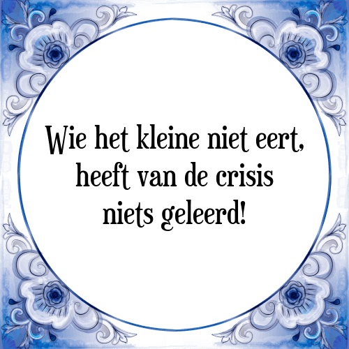 Wie het kleine niet eert, heeft van de crisis niets geleerd! - Tegeltje met Spreuk