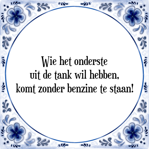 Wie het onderste uit de tank wil hebben, komt zonder benzine te staan! - Tegeltje met Spreuk