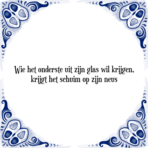 Wie het onderste uit zijn glas wil krijgen, krijgt het schuim op zijn neus - Tegeltje met Spreuk