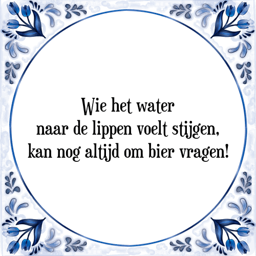 Wie het water naar de lippen voelt stijgen, kan nog altijd om bier vragen! - Tegeltje met Spreuk