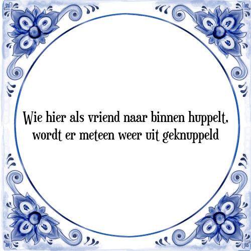 Wie hier als vriend naar binnen huppelt, wordt er meteen weer uit geknuppeld - Tegeltje met Spreuk