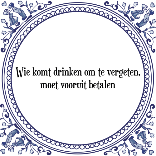 Wie komt drinken om te vergeten, moet vooruit betalen - Tegeltje met Spreuk