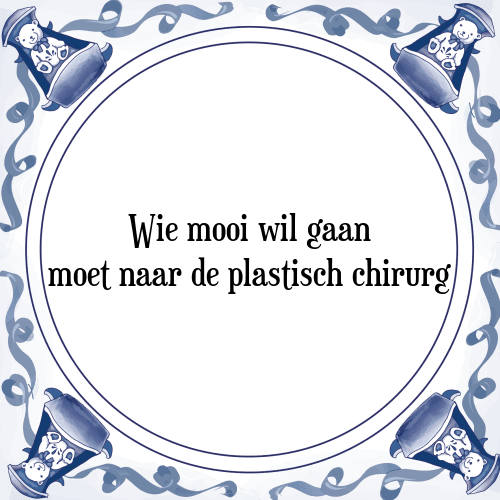 Wie mooi wil gaan moet naar de plastisch chirurg - Tegeltje met Spreuk