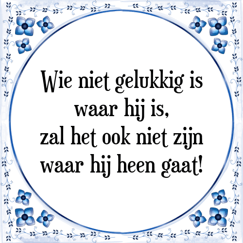 Wie niet gelukkig is waar hij is, zal het ook niet zijn waar hij heen gaat! - Tegeltje met Spreuk