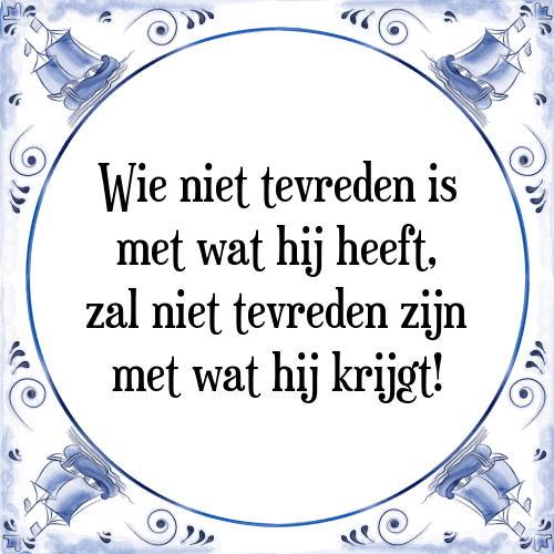 Wie niet tevreden is met wat hij heeft, zal niet tevreden zijn met wat hij krijgt! - Tegeltje met Spreuk