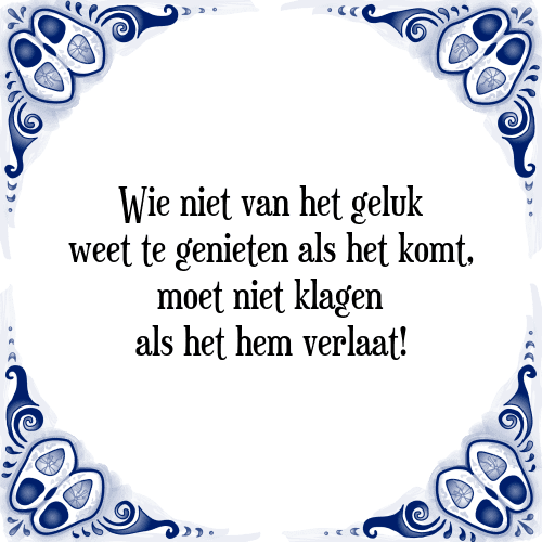 Wie niet van het geluk weet te genieten als het komt, moet niet klagen als het hem verlaat! - Tegeltje met Spreuk