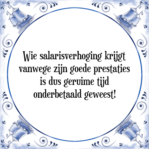 Wie salarisverhoging krijgt vanwege zijn goede prestaties is dus geruime tijd onderbetaald geweest! - Tegeltje met Spreuk