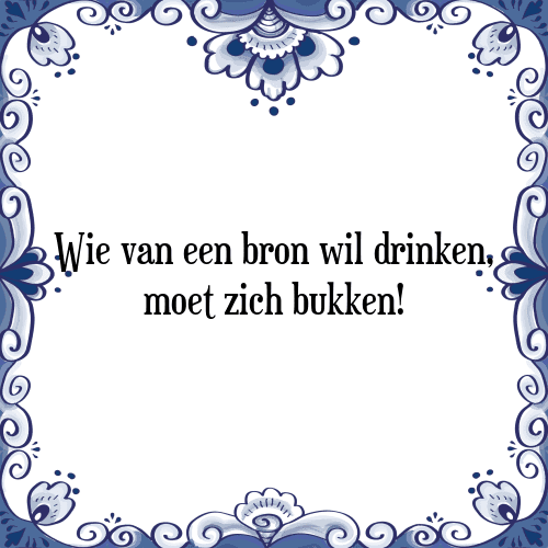 Wie van een bron wil drinken, moet zich bukken! - Tegeltje met Spreuk