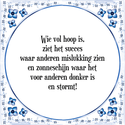 Wie vol hoop is, ziet het succes waar anderen mislukking zien en zonneschijn waar het voor anderen donker is en stormt! - Tegeltje met Spreuk