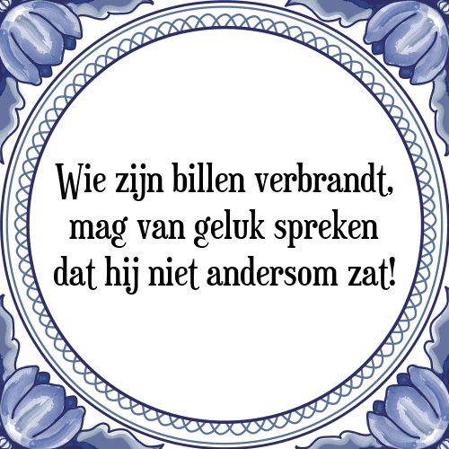 Wie zijn billen verbrandt, mag van geluk spreken dat hij niet andersom zat! - Tegeltje met Spreuk