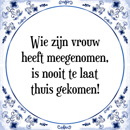 Wie zijn vrouw heeft meegenomen, is nooit te laat thuis gekomen! - Tegeltje met Spreuk