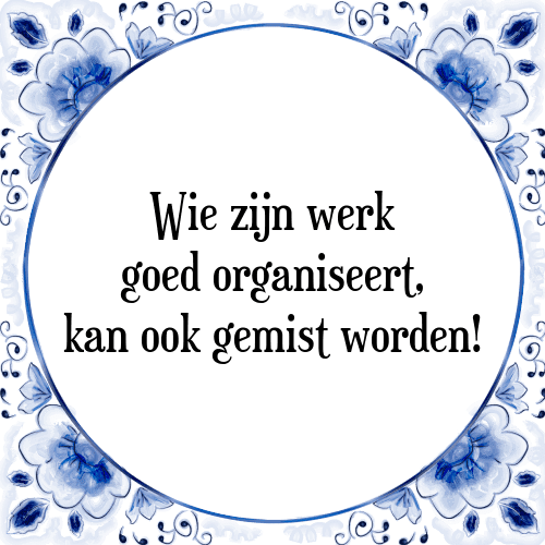 Wie zijn werk goed organiseert, kan ook gemist worden! - Tegeltje met Spreuk