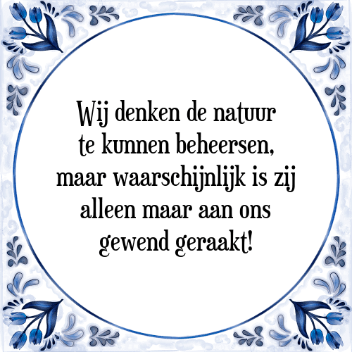 Wij denken de natuur te kunnen beheersen, maar waarschijnlijk is zij alleen maar aan ons gewend geraakt! - Tegeltje met Spreuk