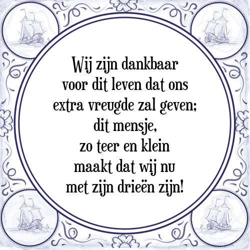 Wij zijn dankbaar voor dit leven dat ons extra vreugde zal geven; dit mensje, zo teer en klein maakt dat wij nu met zijn drieën zijn! - Tegeltje met Spreuk