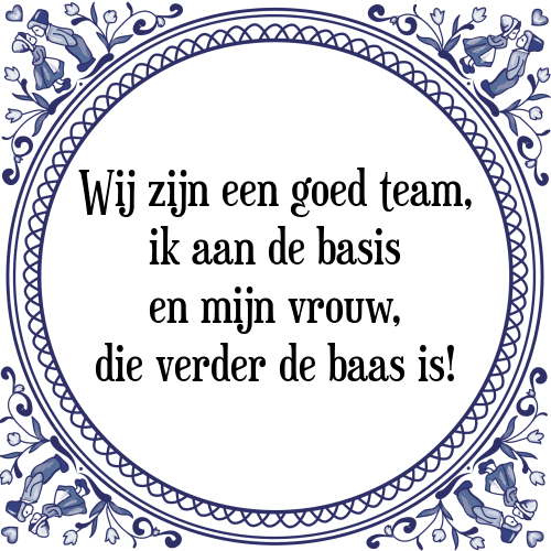 Wij zijn een goed team, ik aan de basis en mijn vrouw, die verder de baas is! - Tegeltje met Spreuk