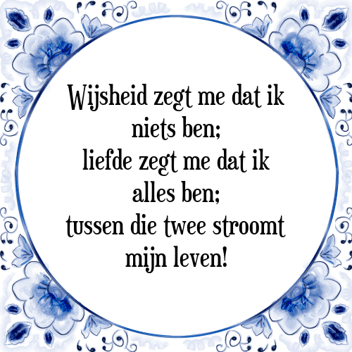 Wijsheid zegt me dat ik niets ben; liefde zegt me dat ik alles ben; tussen die twee stroomt mijn leven! - Tegeltje met Spreuk