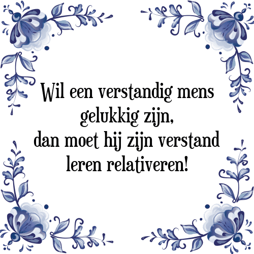 Wil een verstandig mens gelukkig zijn, dan moet hij zijn verstand leren relativeren! - Tegeltje met Spreuk