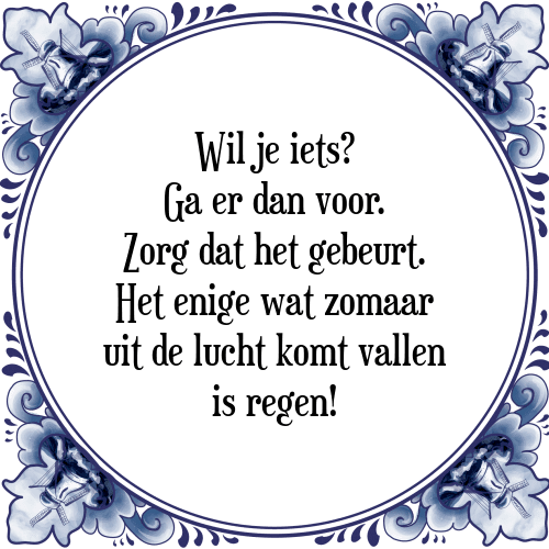 Wil je iets? Ga er dan voor. Zorg dat het gebeurt. Het enige wat zomaar uit de lucht komt vallen is regen! - Tegeltje met Spreuk