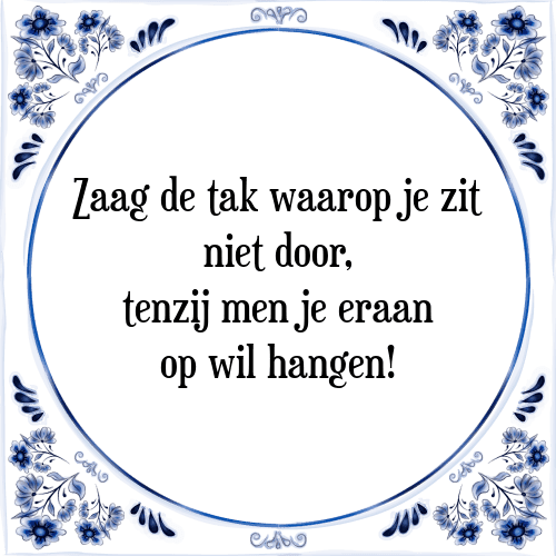 Zaag de tak waarop je zit niet door, tenzij men je eraan op wil hangen! - Tegeltje met Spreuk